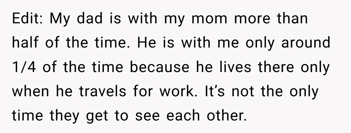 Edit: My dad is with my mom more than half of the time. He is with me only around 1/4 of the time because he lives there only when he...