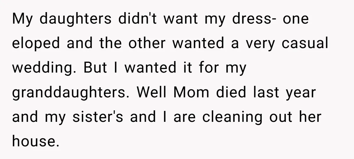 My daughters didn't want my dress- one eloped and the other wanted a very casual wedding. But I wanted it for my granddaughters. Well Mom died last year and my...