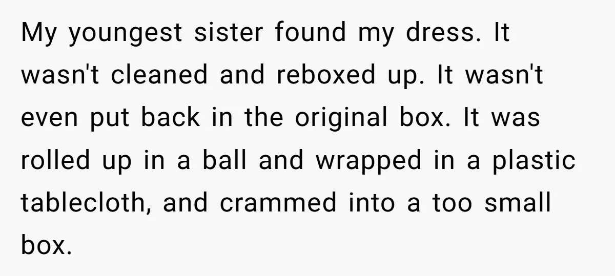 My youngest sister found my dress. It wasn't cleaned and reboxed up. It wasn't even put back in the original box. It was rolled up in a ball and wrapped...