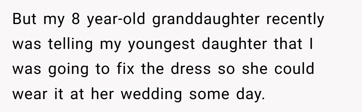 But my 8 year-old granddaughter recently was telling my youngest daughter that I was going to fix the dress so she could wear it at her wedding some day.