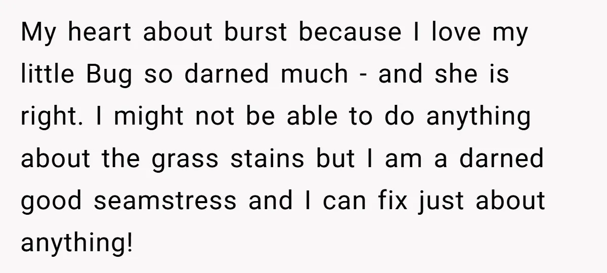 My heart about burst because I love my little Bug so darned much - and she is right. I might not be able to do anything about the grass stains...