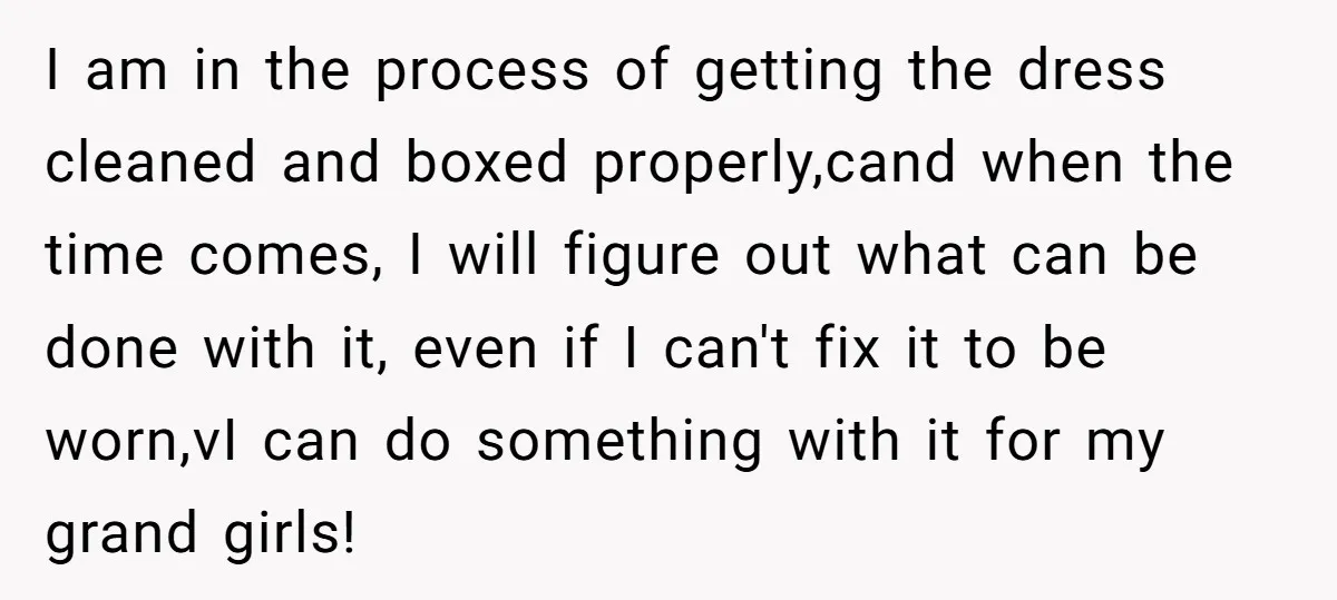 I am in the process of getting the dress cleaned and boxed properly,cand when the time comes, I will figure out what can be done with it, even if I...
