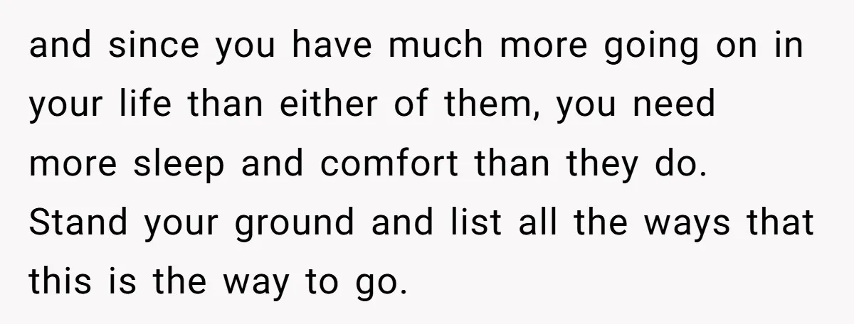 and since you have much more going on in your life than either of them, you need more sleep and comfort than they do. Stand your ground and list all...