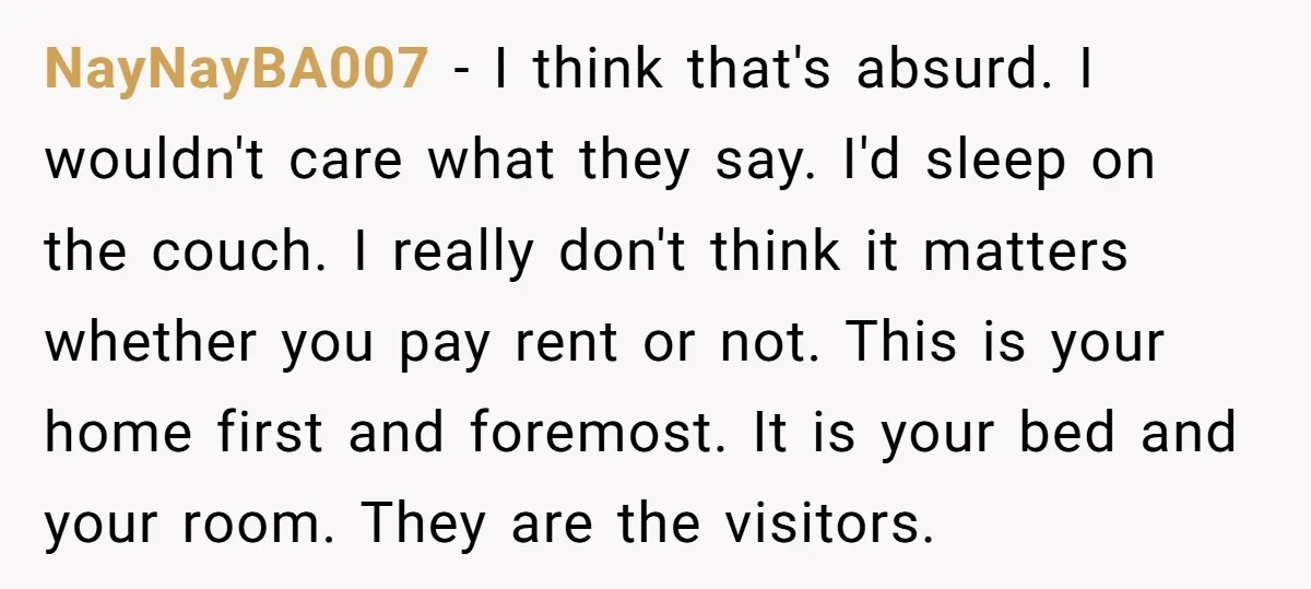 NayNayBA007 − I think that's absurd. I wouldn't care what they say. I'd sleep on the couch. I really don't think it matters whether you pay rent or not. This...