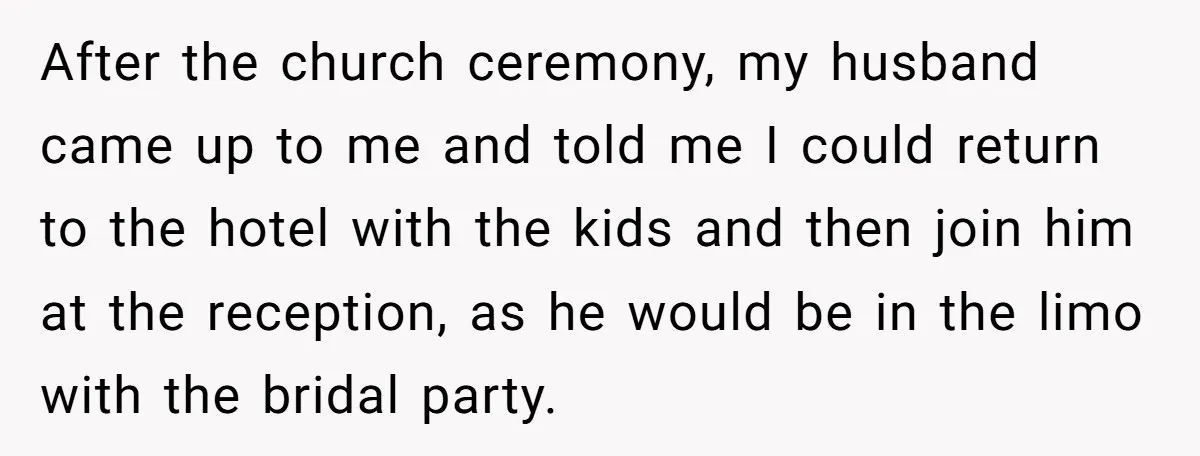 After the church ceremony, my husband came up to me and told me I could return to the hotel with the kids and then join him at the reception, as...