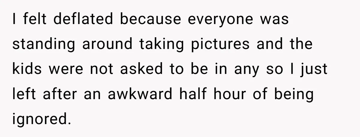 I felt deflated because everyone was standing around taking pictures and the kids were not asked to be in any so I just left after an awkward half hour of...