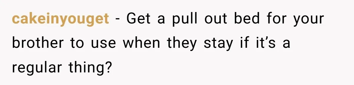 cakeinyouget − Get a pull out bed for your brother to use when they stay if it’s a regular thing?