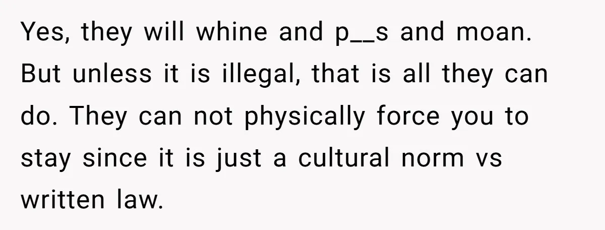 Yes, they will whine and p__s and moan. But unless it is illegal, that is all they can do. They can not physically force you to stay since it is...