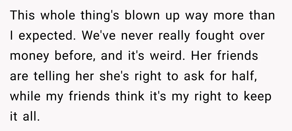 This whole thing's blown up way more than I expected. We've never really fought over money before, and it's weird. Her friends are telling her she's right to ask for...