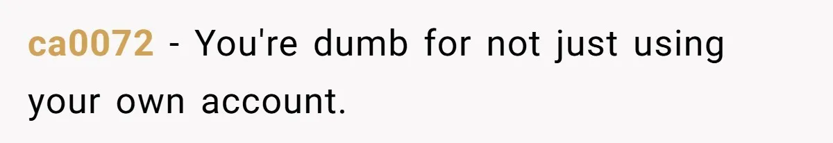 ca0072 − You're dumb for not just using your own account.