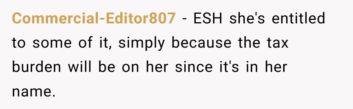 Commercial-Editor807 − ESH she's entitled to some of it, simply because the tax burden will be on her since it's in her name.