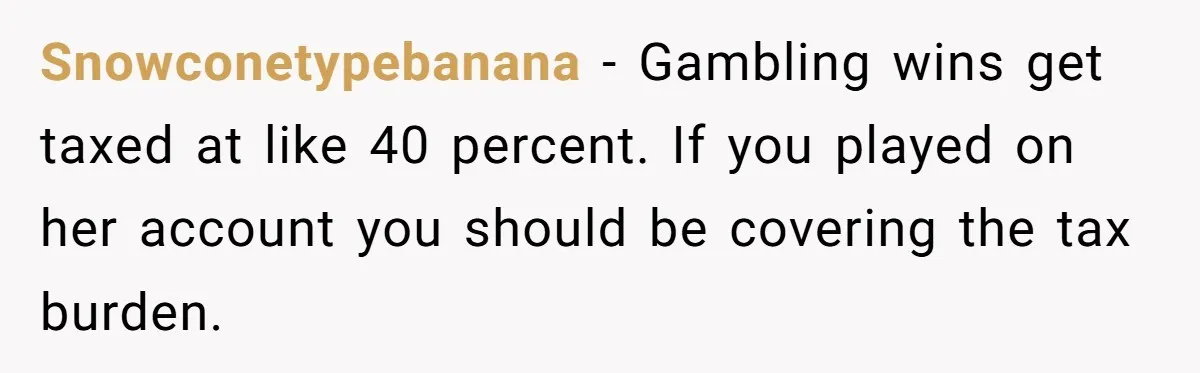 Snowconetypebanana − Gambling wins get taxed at like 40 percent. If you played on her account you should be covering the tax burden.