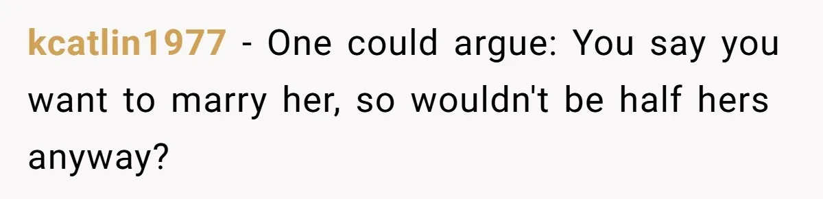 kcatlin1977 − One could argue: You say you want to marry her, so wouldn't be half hers anyway?