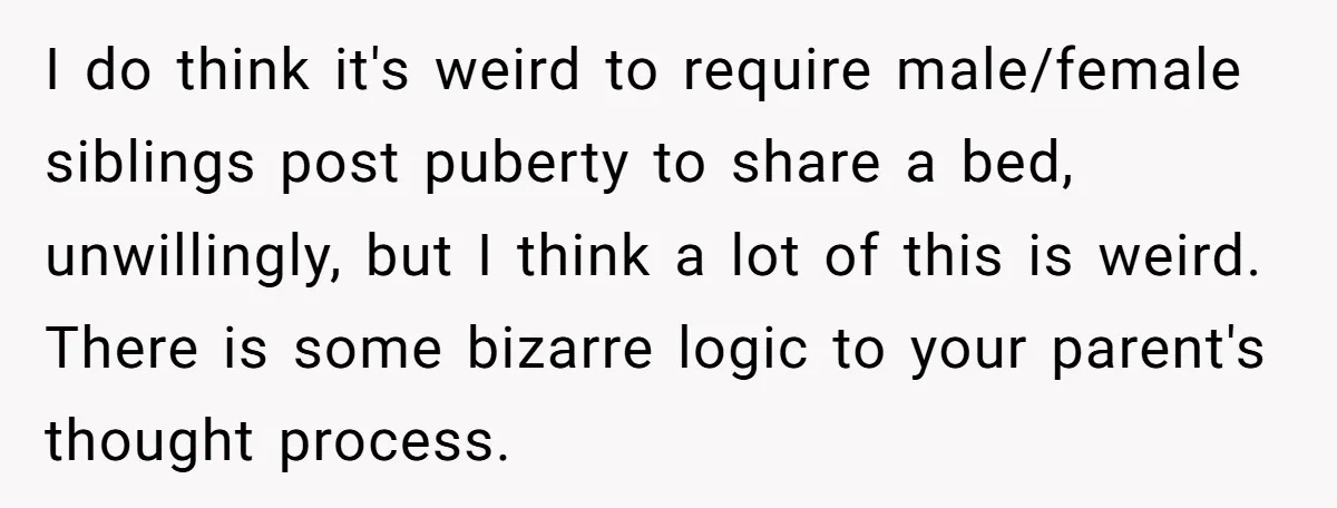 I do think it's weird to require male/female siblings post puberty to share a bed, unwillingly, but I think a lot of this is weird. There is some bizarre logic...