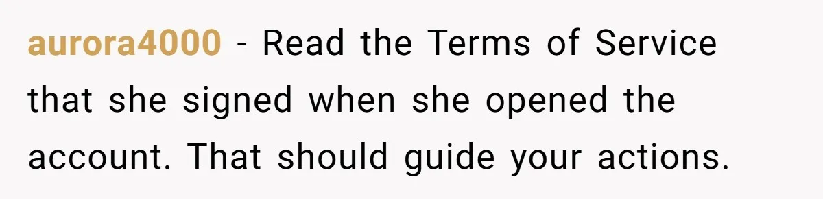 aurora4000 − Read the Terms of Service that she signed when she opened the account. That should guide your actions.