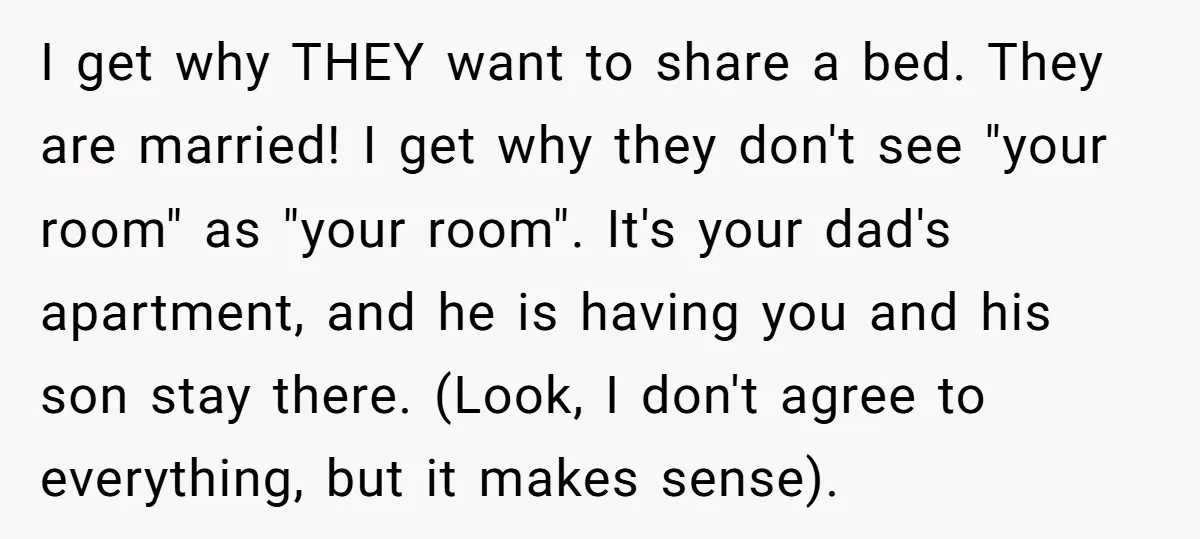 I get why THEY want to share a bed. They are married! I get why they don't see "your room" as "your room". It's your dad's apartment, and he is...
