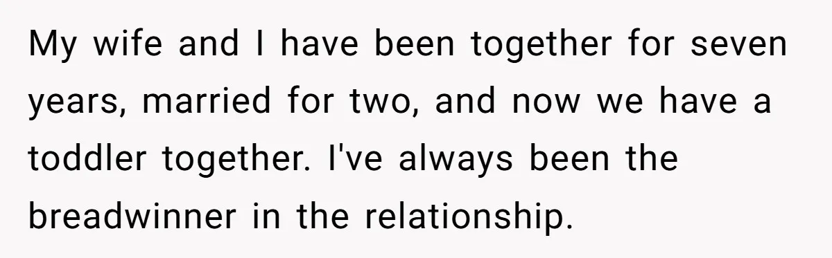 My wife and I have been together for seven years, married for two, and now we have a toddler together. I've always been the breadwinner in the relationship.