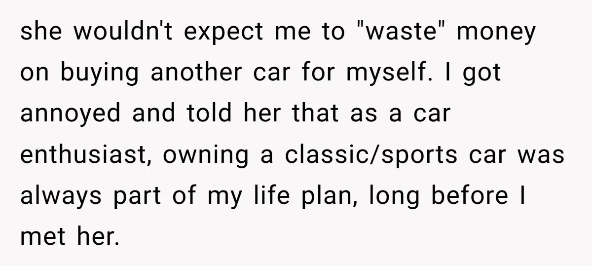 she wouldn't expect me to "waste" money on buying another car for myself. I got annoyed and told her that as a car enthusiast, owning a classic/sports car was always...