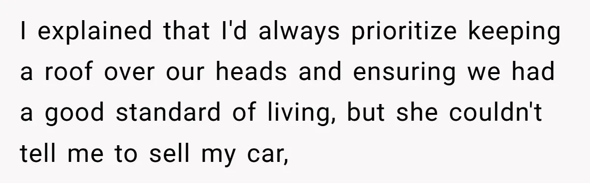 I explained that I'd always prioritize keeping a roof over our heads and ensuring we had a good standard of living, but she couldn't tell me to sell my car,