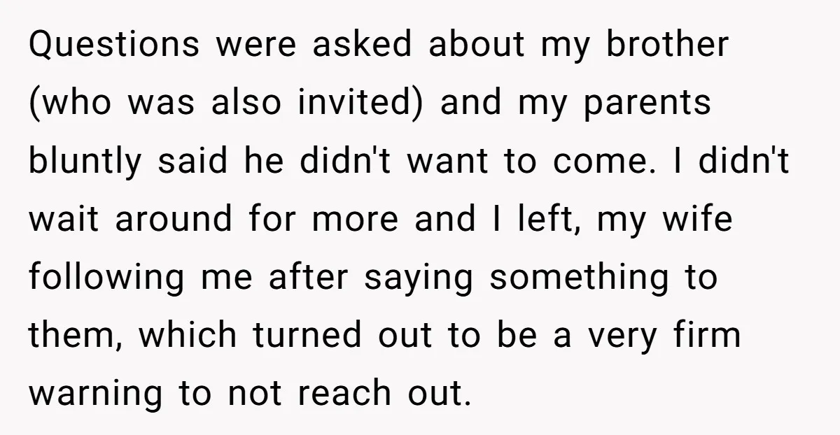 Questions were asked about my brother (who was also invited) and my parents bluntly said he didn't want to come. I didn't wait around for more and I left, my...