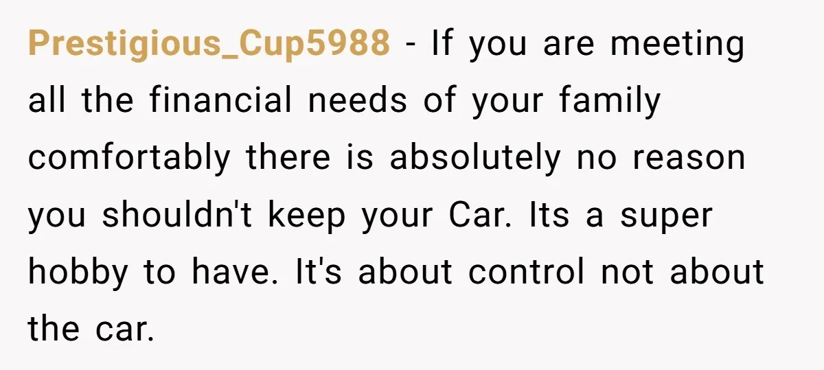 Prestigious_Cup5988 − If you are meeting all the financial needs of your family comfortably there is absolutely no reason you shouldn't keep your Car. Its a super hobby to have....