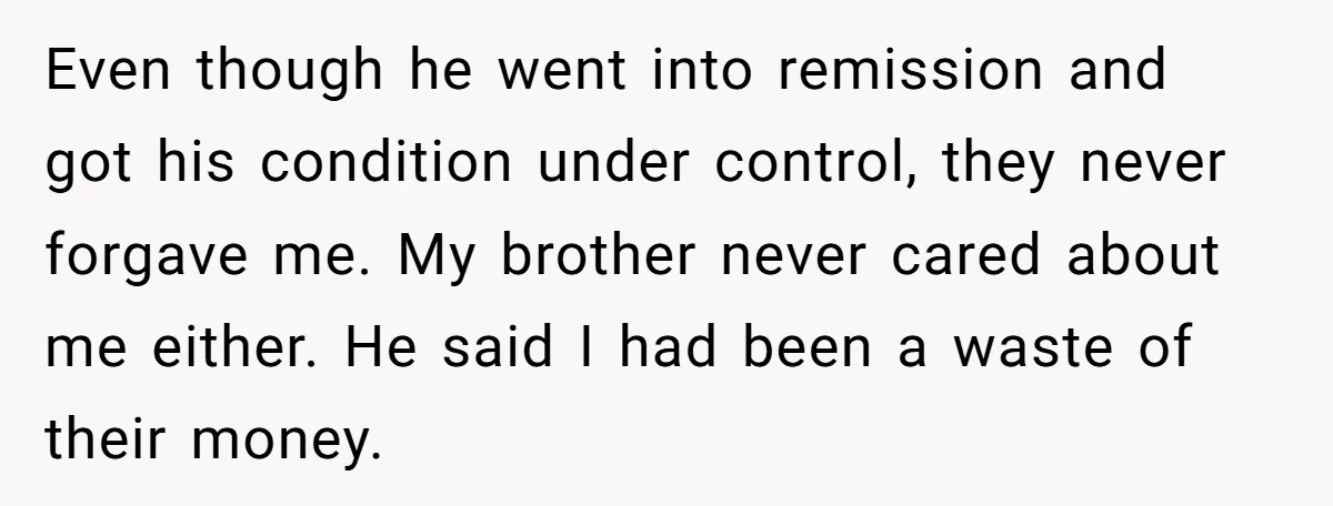 Even though he went into remission and got his condition under control, they never forgave me. My brother never cared about me either. He said I had been a waste...