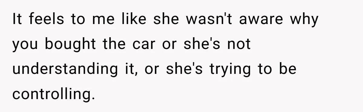 It feels to me like she wasn't aware why you bought the car or she's not understanding it, or she's trying to be controlling.