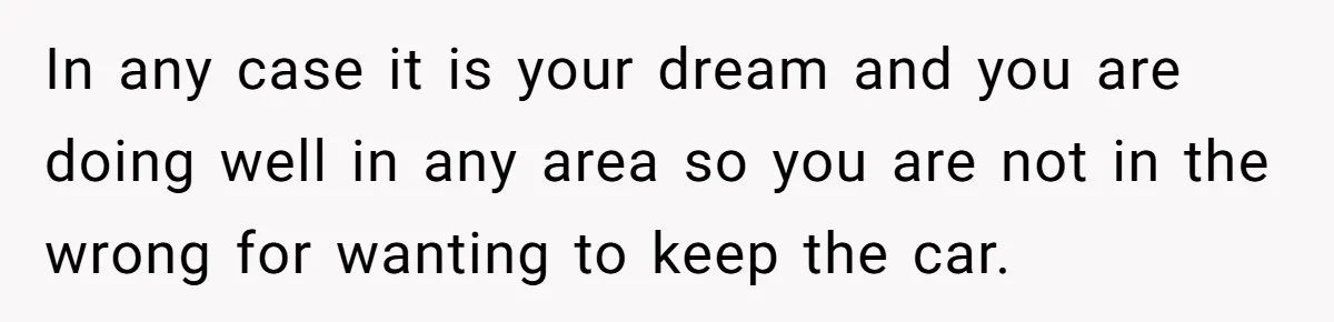 In any case it is your dream and you are doing well in any area so you are not in the wrong for wanting to keep the car.