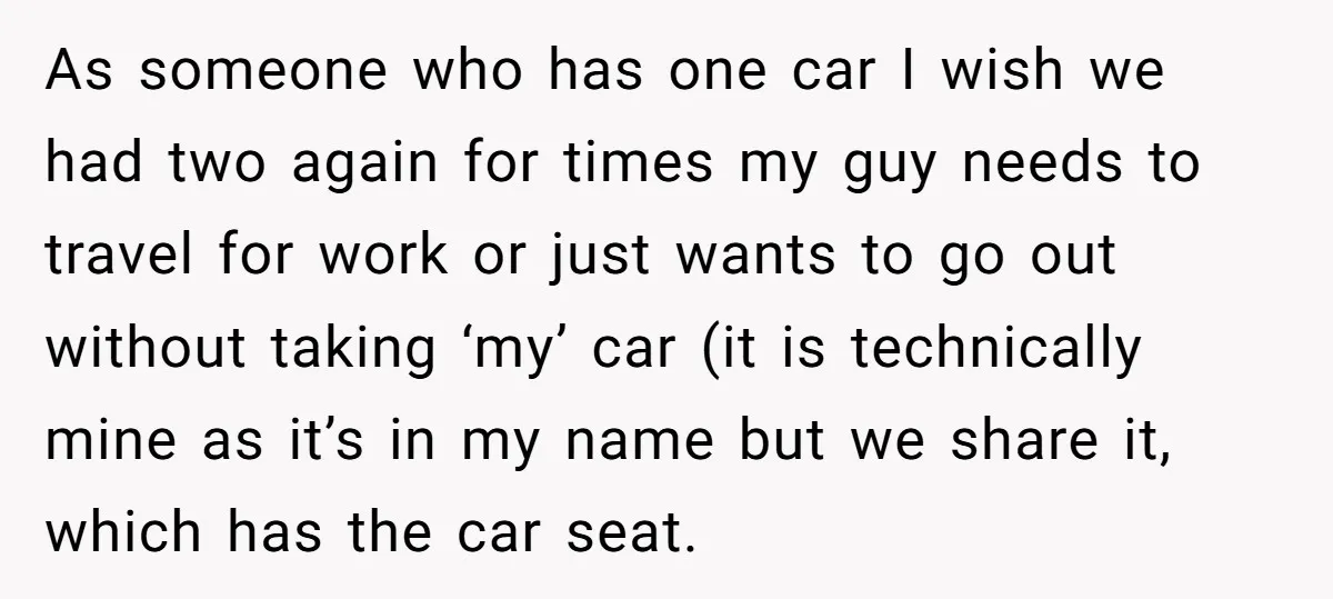 As someone who has one car I wish we had two again for times my guy needs to travel for work or just wants to go out without taking ‘my’...