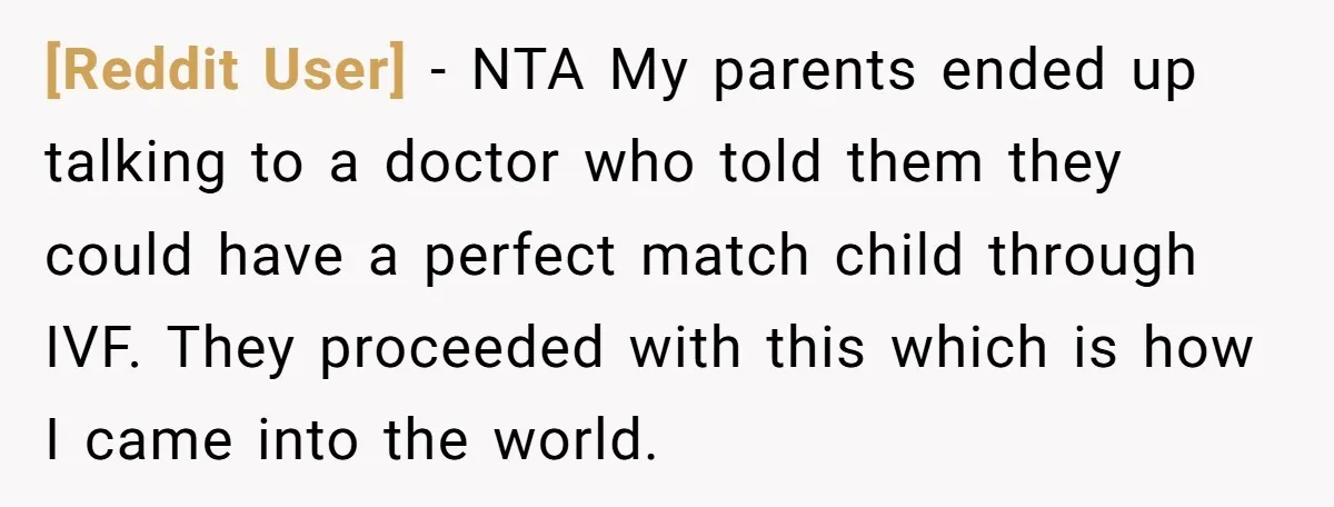 [Reddit User] − NTA My parents ended up talking to a doctor who told them they could have a perfect match child through IVF. They proceeded with this which is...