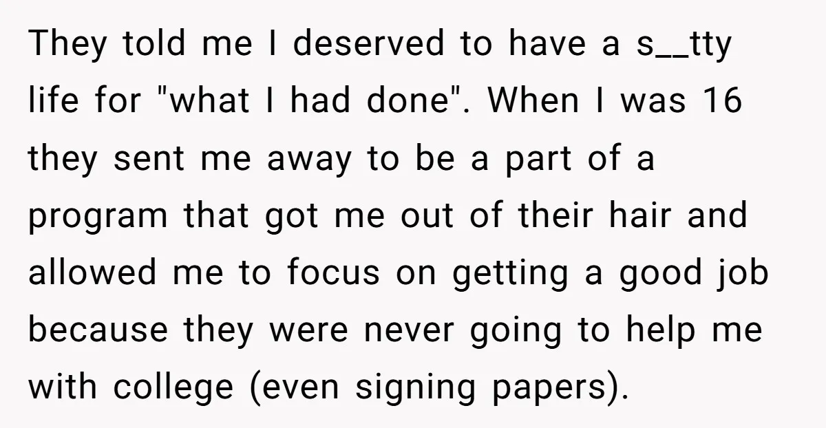 They told me I deserved to have a s__tty life for "what I had done". When I was 16 they sent me away to be a part of a program...