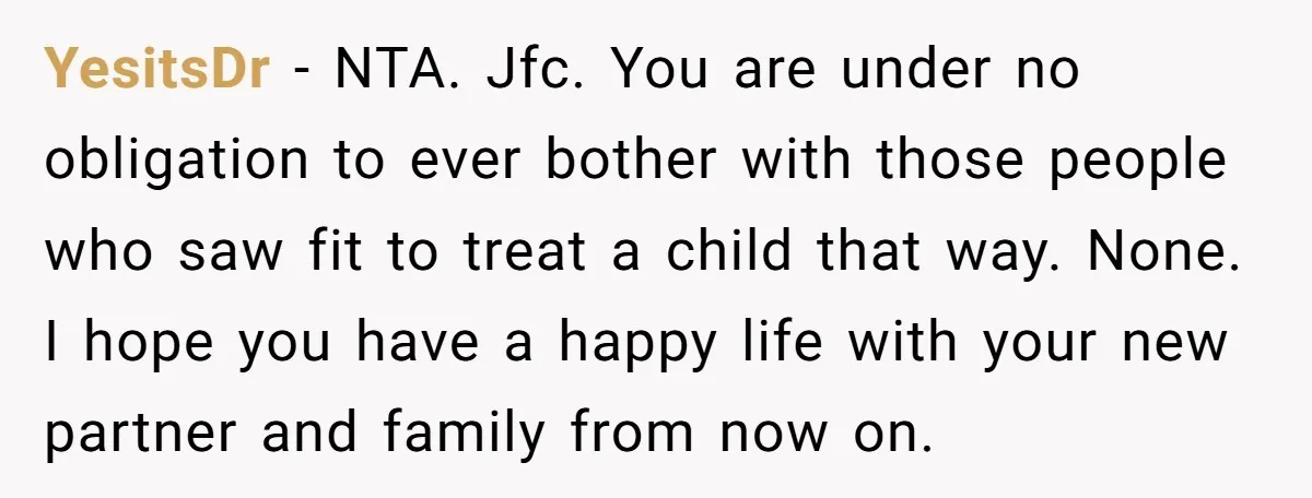 YesitsDr − NTA. Jfc. You are under no obligation to ever bother with those people who saw fit to treat a child that way. None. I hope you have a...