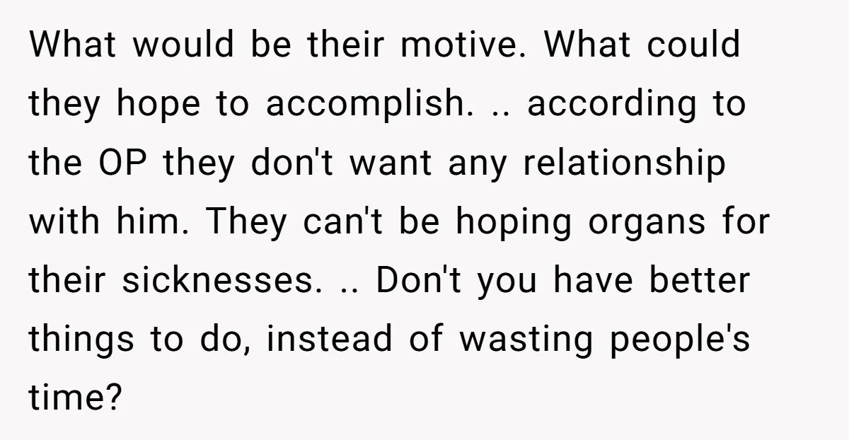 What would be their motive. What could they hope to accomplish. .. according to the OP they don't want any relationship with him. They can't be hoping organs for their...