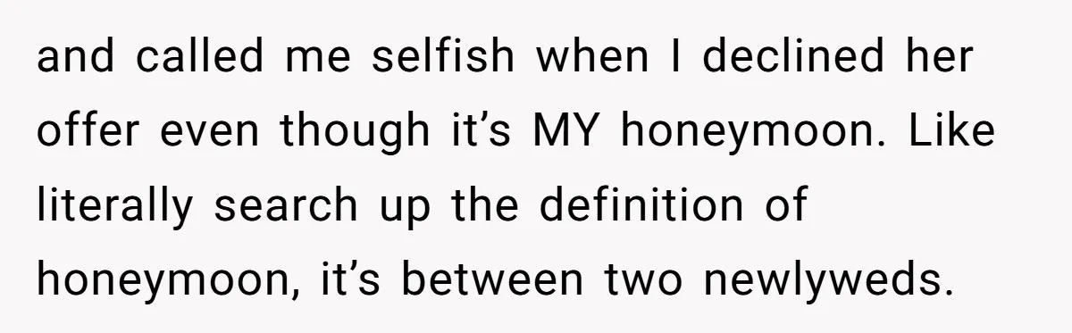 and called me selfish when I declined her offer even though it’s MY honeymoon. Like literally search up the definition of honeymoon, it’s between two newlyweds.