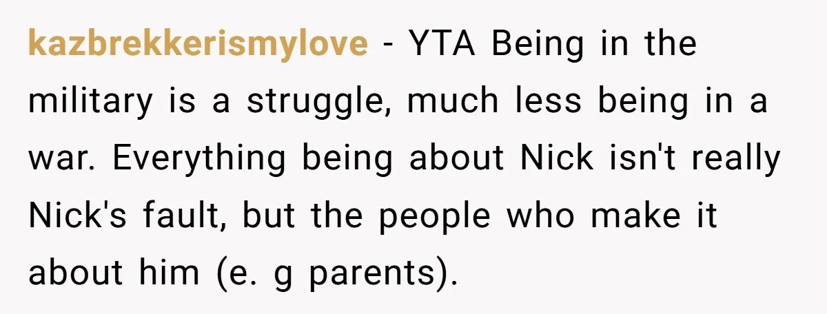 kazbrekkerismylove − YTA Being in the military is a struggle, much less being in a war. Everything being about Nick isn't really Nick's fault, but the people who make it...