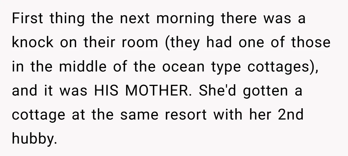 First thing the next morning there was a knock on their room (they had one of those in the middle of the ocean type cottages), and it was HIS MOTHER....