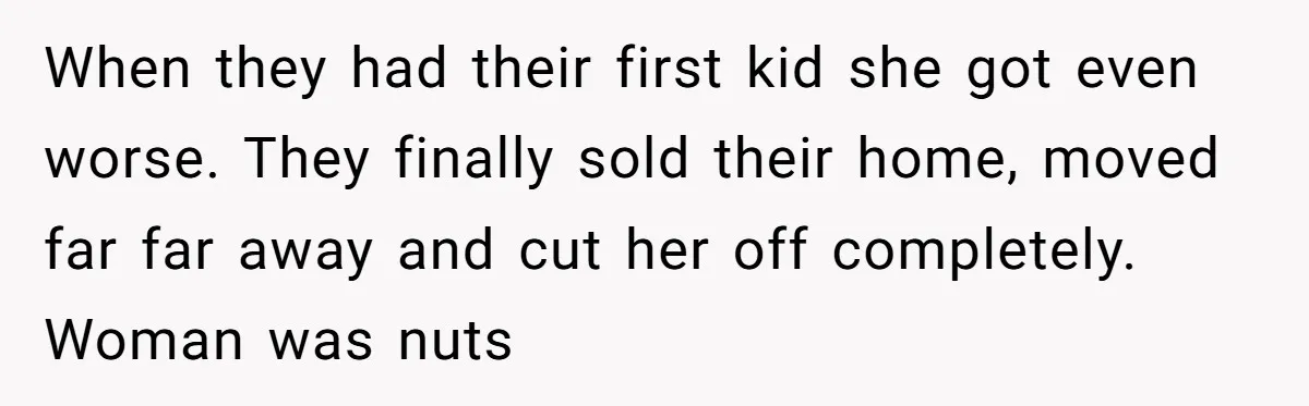When they had their first kid she got even worse. They finally sold their home, moved far far away and cut her off completely. Woman was nuts