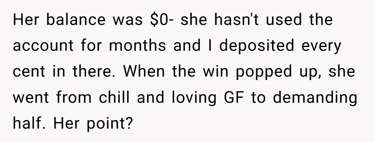 Her balance was $0- she hasn't used the account for months and I deposited every cent in there. When the win popped up, she went from chill and loving GF...