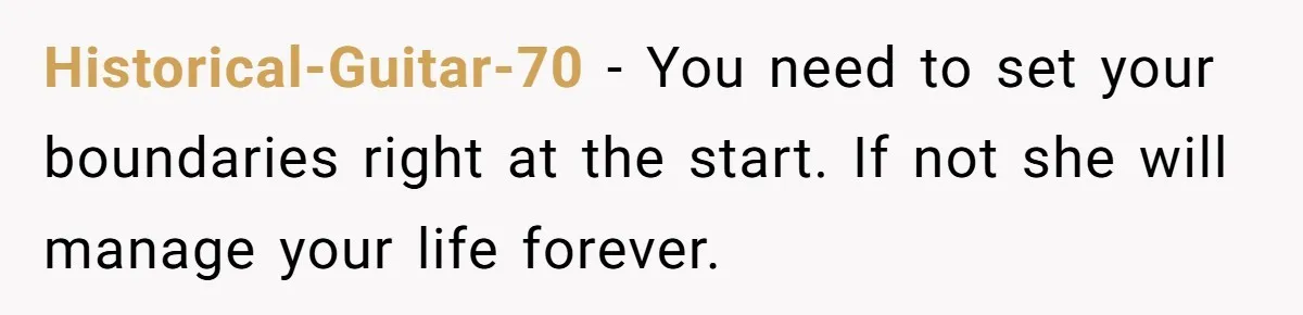 Historical-Guitar-70 − You need to set your boundaries right at the start. If not she will manage your life forever.
