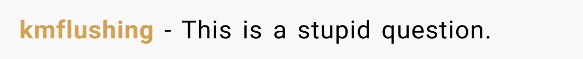 kmflushing − This is a stupid question.