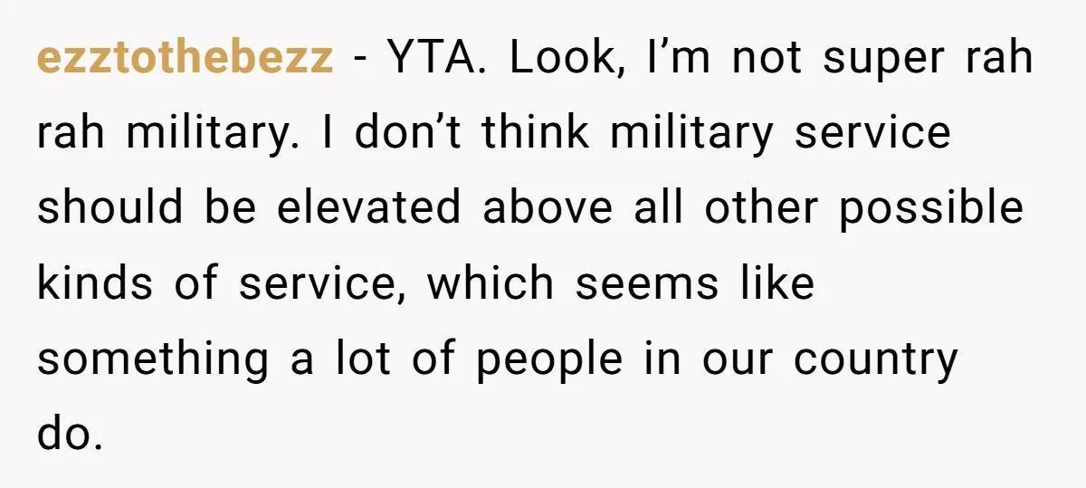 ezztothebezz − YTA. Look, I’m not super rah rah military. I don’t think military service should be elevated above all other possible kinds of service, which seems like something a...
