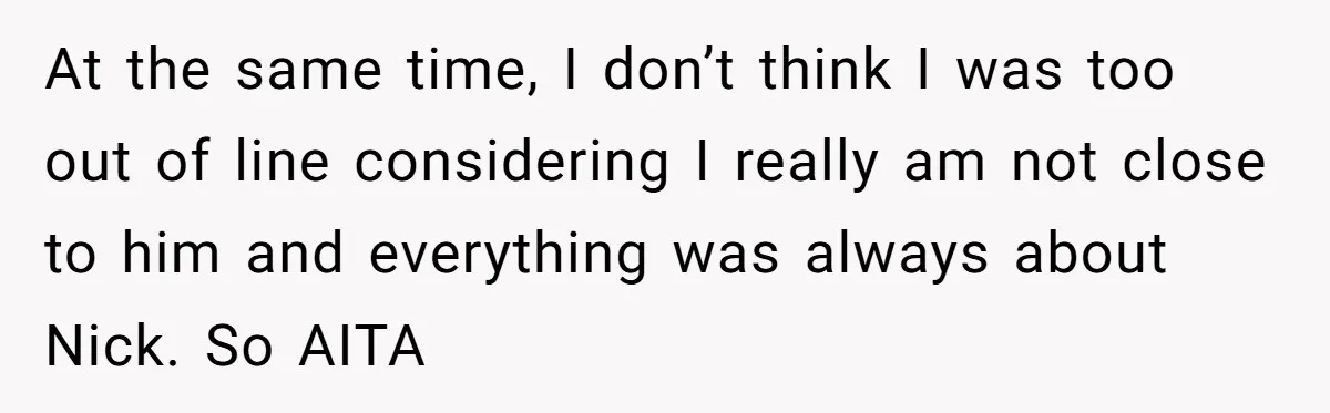 At the same time, I don’t think I was too out of line considering I really am not close to him and everything was always about Nick. So AITA