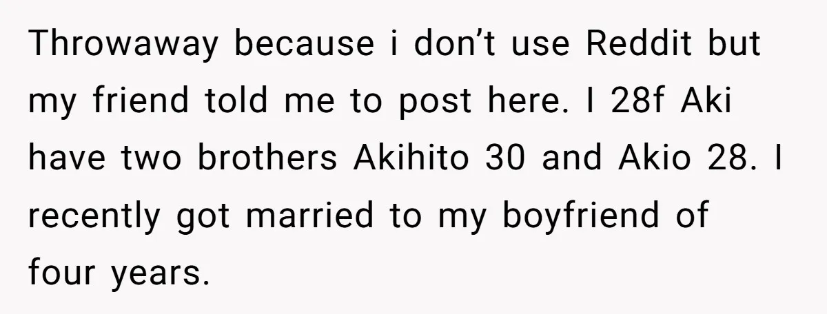 Throwaway because i don’t use Reddit but my friend told me to post here. I 28f Aki have two brothers Akihito 30 and Akio 28. I recently got married to...