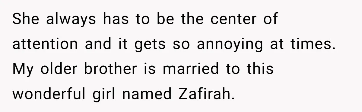 She always has to be the center of attention and it gets so annoying at times. My older brother is married to this wonderful girl named Zafirah.