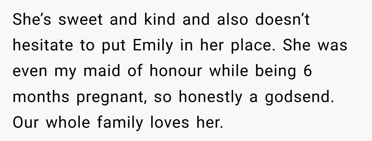 She’s sweet and kind and also doesn’t hesitate to put Emily in her place. She was even my maid of honour while being 6 months pregnant, so honestly a godsend....