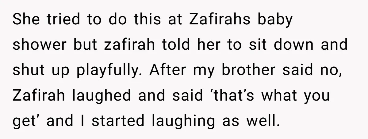 She tried to do this at Zafirahs baby shower but zafirah told her to sit down and shut up playfully. After my brother said no, Zafirah laughed and said ‘that’s...