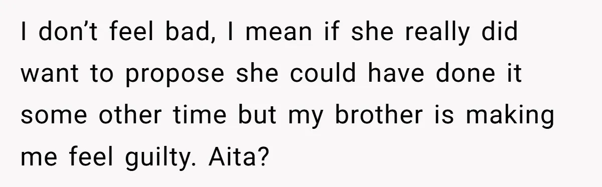 I don’t feel bad, I mean if she really did want to propose she could have done it some other time but my brother is making me feel guilty. Aita?