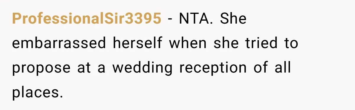 ProfessionalSir3395 − NTA. She embarrassed herself when she tried to propose at a wedding reception of all places.