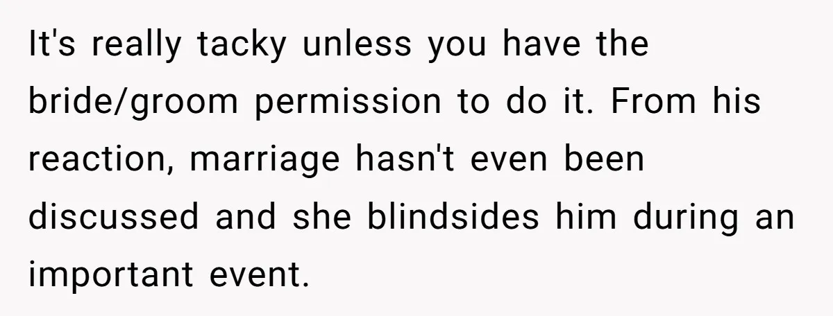 It's really tacky unless you have the bride/groom permission to do it. From his reaction, marriage hasn't even been discussed and she blindsides him during an important event.