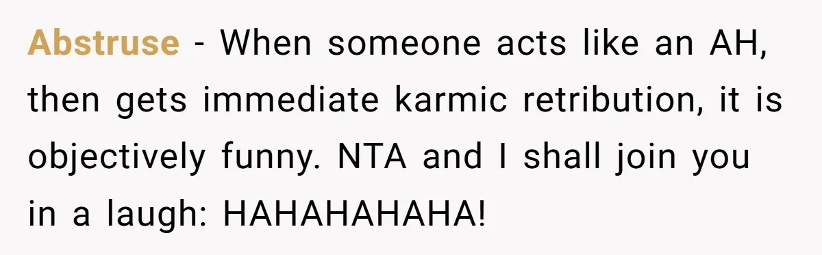 Abstruse − When someone acts like an AH, then gets immediate karmic retribution, it is objectively funny. NTA and I shall join you in a laugh: HAHAHAHAHA!